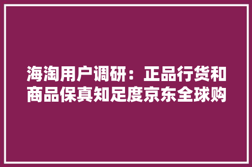 海淘用户调研：正品行货和商品保真知足度京东全球购都排第一