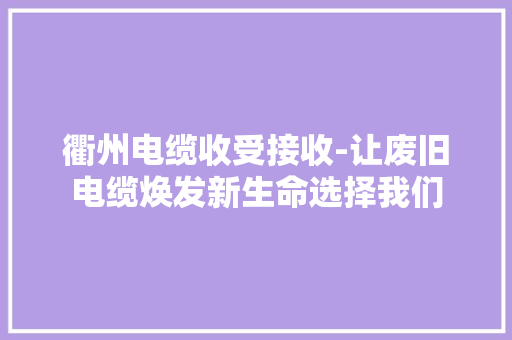 衢州电缆收受接收-让废旧电缆焕发新生命选择我们