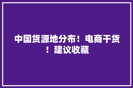中国货源地分布！电商干货！建议收藏