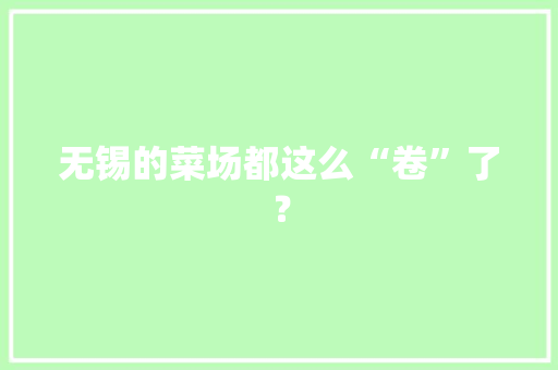 无锡的菜场都这么“卷”了？