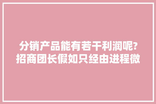 分销产品能有若干利润呢?招商团长假如只经由进程微薄的2
