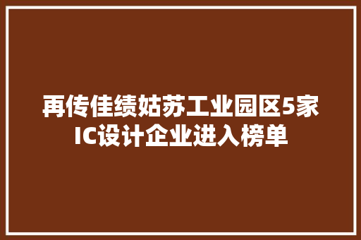 再传佳绩姑苏工业园区5家IC设计企业进入榜单 再传佳绩姑苏工业园区5家IC设计企业进入榜单 人工智能