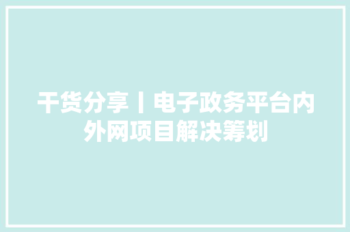 干货分享丨电子政务平台内外网项目解决筹划 干货分享丨电子政务平台内外网项目解决筹划 互联通信