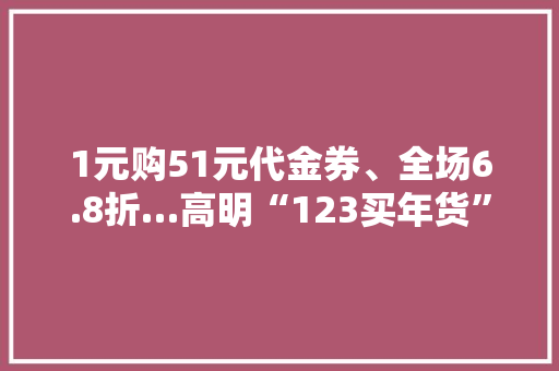 1元购51元代金券、全场6.8折…高明“123买年货”购物节重磅来袭