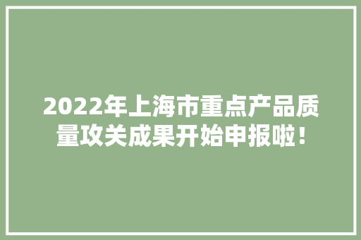 2022年上海市重点产品质量攻关成果开始申报啦！