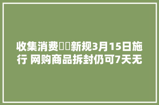 收集消费轇轕新规3月15日施行 网购商品拆封仍可7天无情由退货