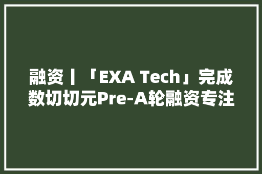 融资丨「EXA Tech」完成数切切元Pre-A轮融资专注于太空信息存储