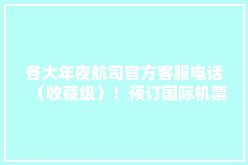 各大年夜航司官方客服电话（收藏级）！预订国际机票必备手册