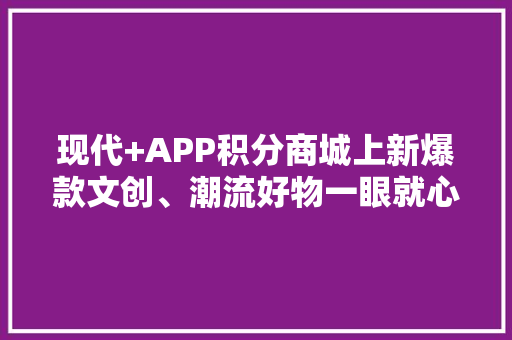 现代+APP积分商城上新爆款文创、潮流好物一眼就心动