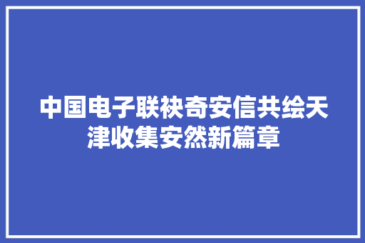 中国电子联袂奇安信共绘天津收集安然新篇章