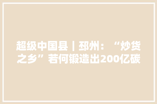 超级中国县｜邳州：“炒货之乡”若何锻造出200亿碳基新材料家当集群