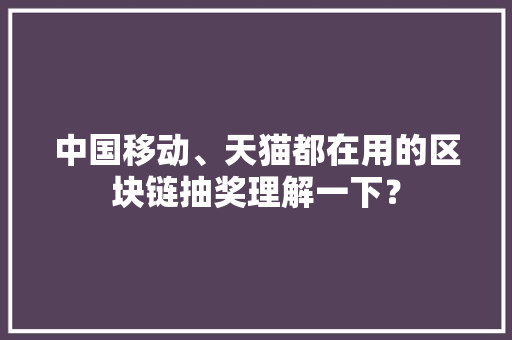 中国移动、天猫都在用的区块链抽奖理解一下？