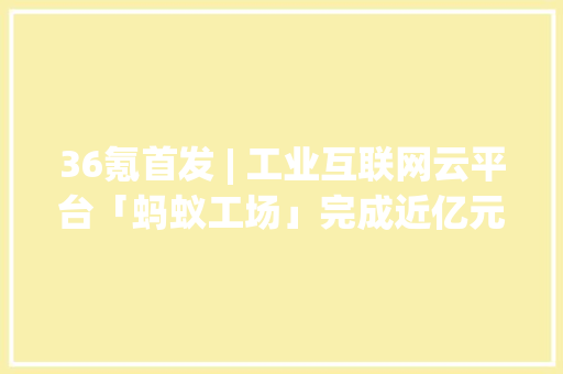 36氪首发 | 工业互联网云平台「蚂蚁工场」完成近亿元B轮融资专注一站式工业零部件采购 36氪首发 | 工业互联网云平台「蚂蚁工场」完成近亿元B轮融资专注一站式工业零部件采购 智能家居