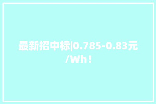 最新招中标|0.785-0.83元/Wh！