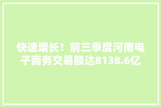 快速增长！前三季度河南电子商务交易额达8138.6亿元 网上零售额超2000亿 快速增长！前三季度河南电子商务交易额达8138.6亿元 网上零售额超2000亿 人工智能