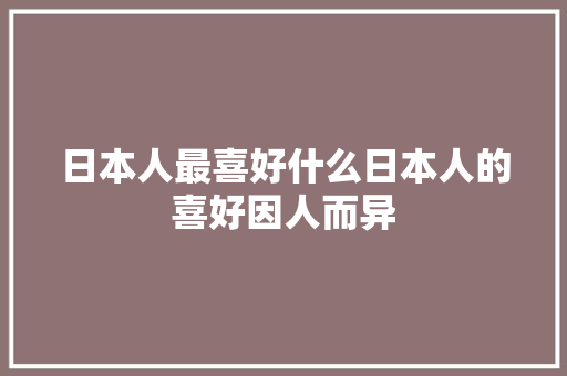 日本人最喜好什么日本人的喜好因人而异 日本人最喜好什么日本人的喜好因人而异 人工智能