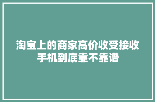 淘宝上的商家高价收受接收手机到底靠不靠谱 淘宝上的商家高价收受接收手机到底靠不靠谱 人工智能