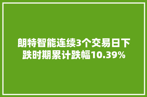 朗特智能连续3个交易日下跌时期累计跌幅10.39%