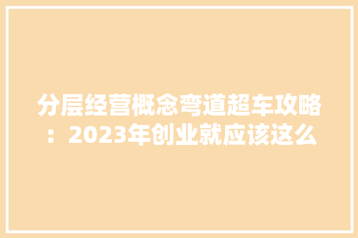 分层经营概念弯道超车攻略：2023年创业就应该这么干