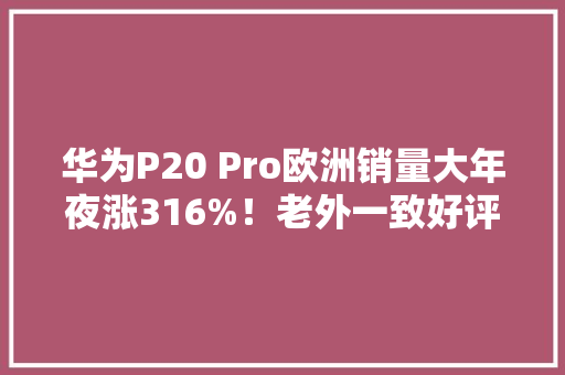 华为P20 Pro欧洲销量大年夜涨316%！老外一致好评 华为P20 Pro欧洲销量大年夜涨316%！老外一致好评 人工智能