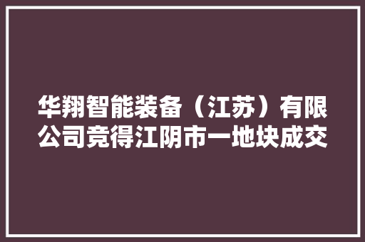 华翔智能装备（江苏）有限公司竞得江阴市一地块成交价48万元 华翔智能装备（江苏）有限公司竞得江阴市一地块成交价48万元 人工智能