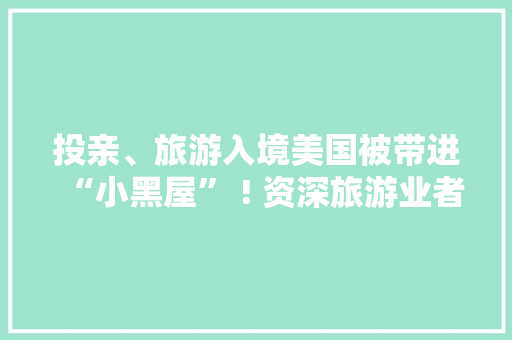 投亲、旅游入境美国被带进“小黑屋” ! 资深旅游业者建议→