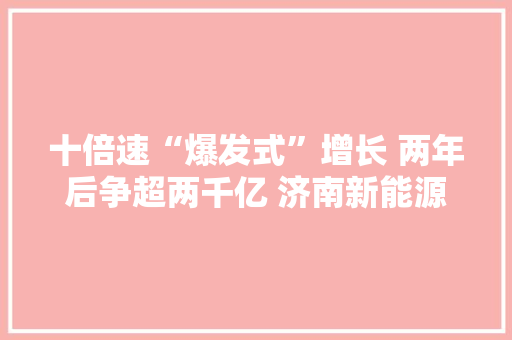 十倍速“爆发式”增长 两年后争超两千亿 济南新能源汽车家当：快速崛起的“新势力”