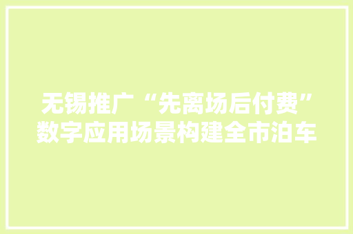 无锡推广“先离场后付费”数字应用场景构建全市泊车“一张网”