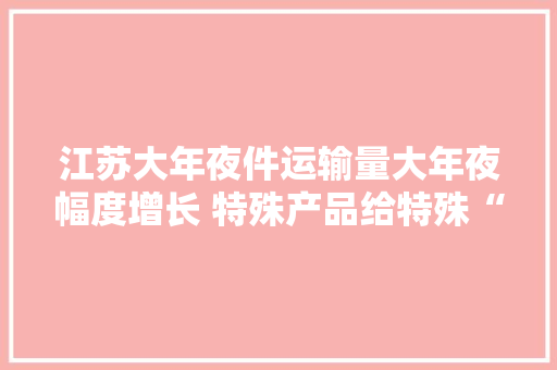 江苏大年夜件运输量大年夜幅度增长 特殊产品给特殊“待遇”