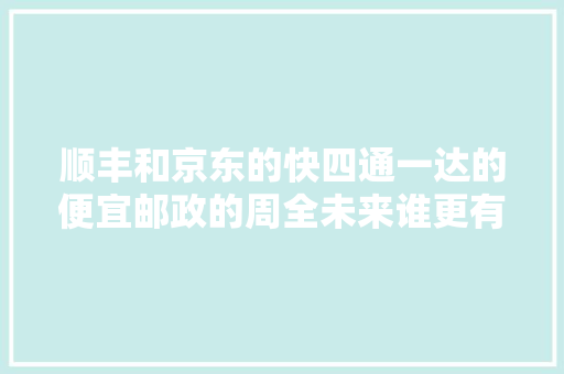 顺丰和京东的快四通一达的便宜邮政的周全未来谁更有潜力？