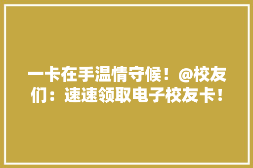 一卡在手温情守候！@校友们：速速领取电子校友卡！
