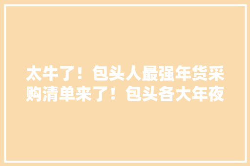 太牛了！包头人最强年货采购清单来了！包头各大年夜批发市场的攻略都在这……