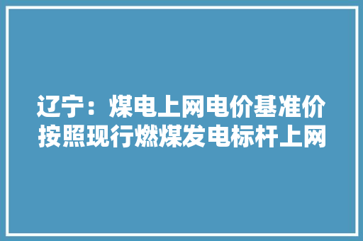 辽宁：煤电上网电价基准价按照现行燃煤发电标杆上网电价0.3749元/千瓦时确定