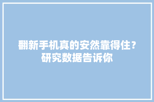 翻新手机真的安然靠得住？研究数据告诉你