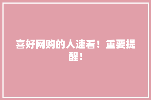 喜好网购的人速看！重要提醒！