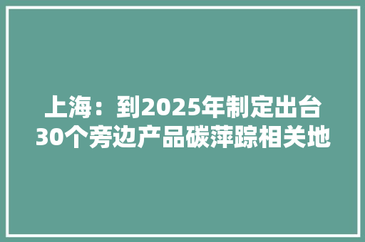上海：到2025年制定出台30个旁边产品碳萍踪相关地方、企业或团体标准