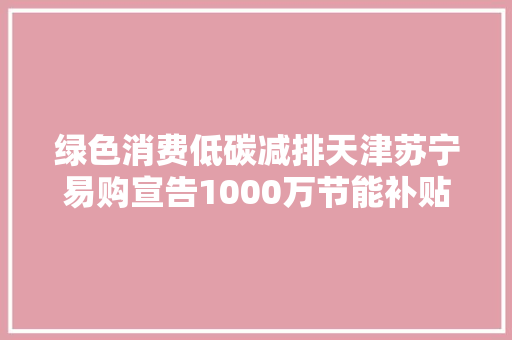 绿色消费低碳减排天津苏宁易购宣告1000万节能补贴共建美好生活