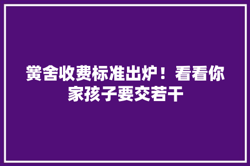 黉舍收费标准出炉！看看你家孩子要交若干
