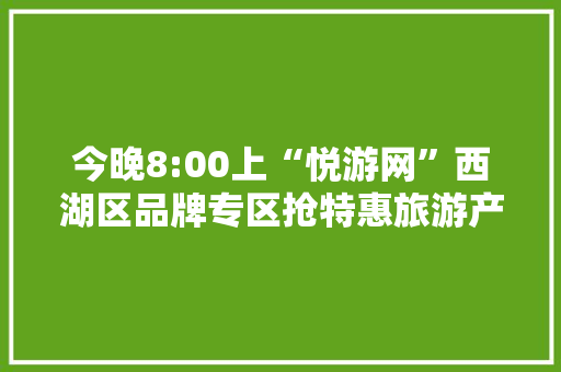 今晚8:00上“悦游网”西湖区品牌专区抢特惠旅游产品啦