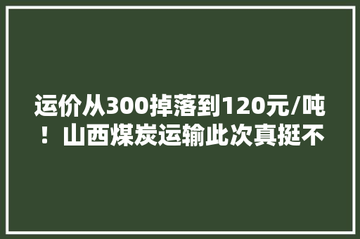 运价从300掉落到120元/吨！山西煤炭运输此次真挺不住了？