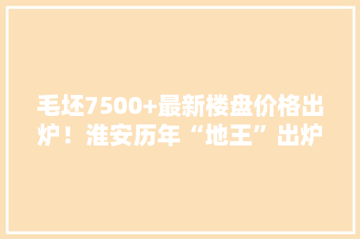 毛坯7500+最新楼盘价格出炉！淮安历年“地王”出炉！...