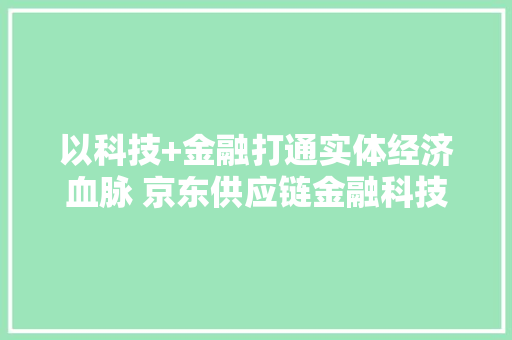 以科技+金融打通实体经济血脉 京东供应链金融科技2022年实现十大年夜打破