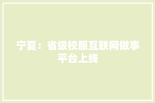 宁夏：省级校服互联网做事平台上线