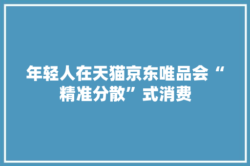 年轻人在天猫京东唯品会“精准分散”式消费