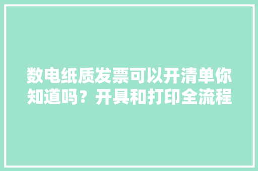 数电纸质发票可以开清单你知道吗？开具和打印全流程数电票 数电纸质发票可以开清单你知道吗？开具和打印全流程数电票 智能科技
