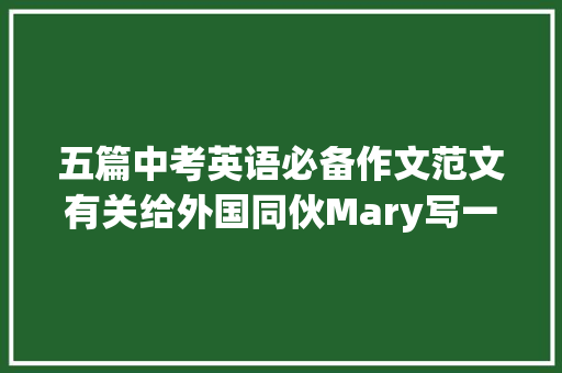 五篇中考英语必备作文范文有关给外国同伙Mary写一篇电子邮件