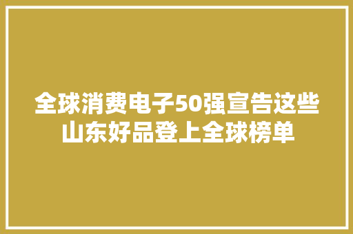全球消费电子50强宣告这些山东好品登上全球榜单