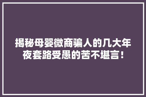 揭秘母婴微商骗人的几大年夜套路受愚的苦不堪言！