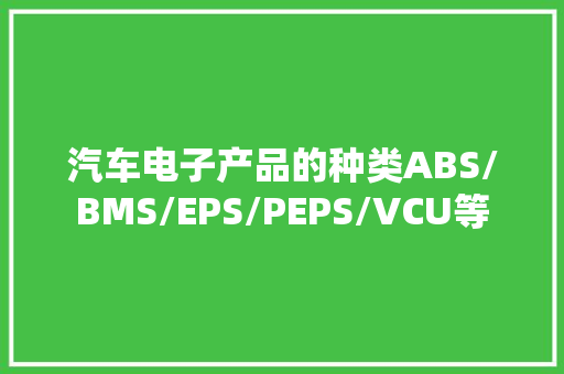 汽车电子产品的种类ABS/BMS/EPS/PEPS/VCU等