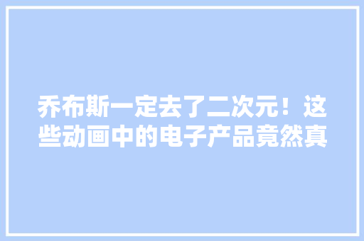 乔布斯一定去了二次元！这些动画中的电子产品竟然真实存在！